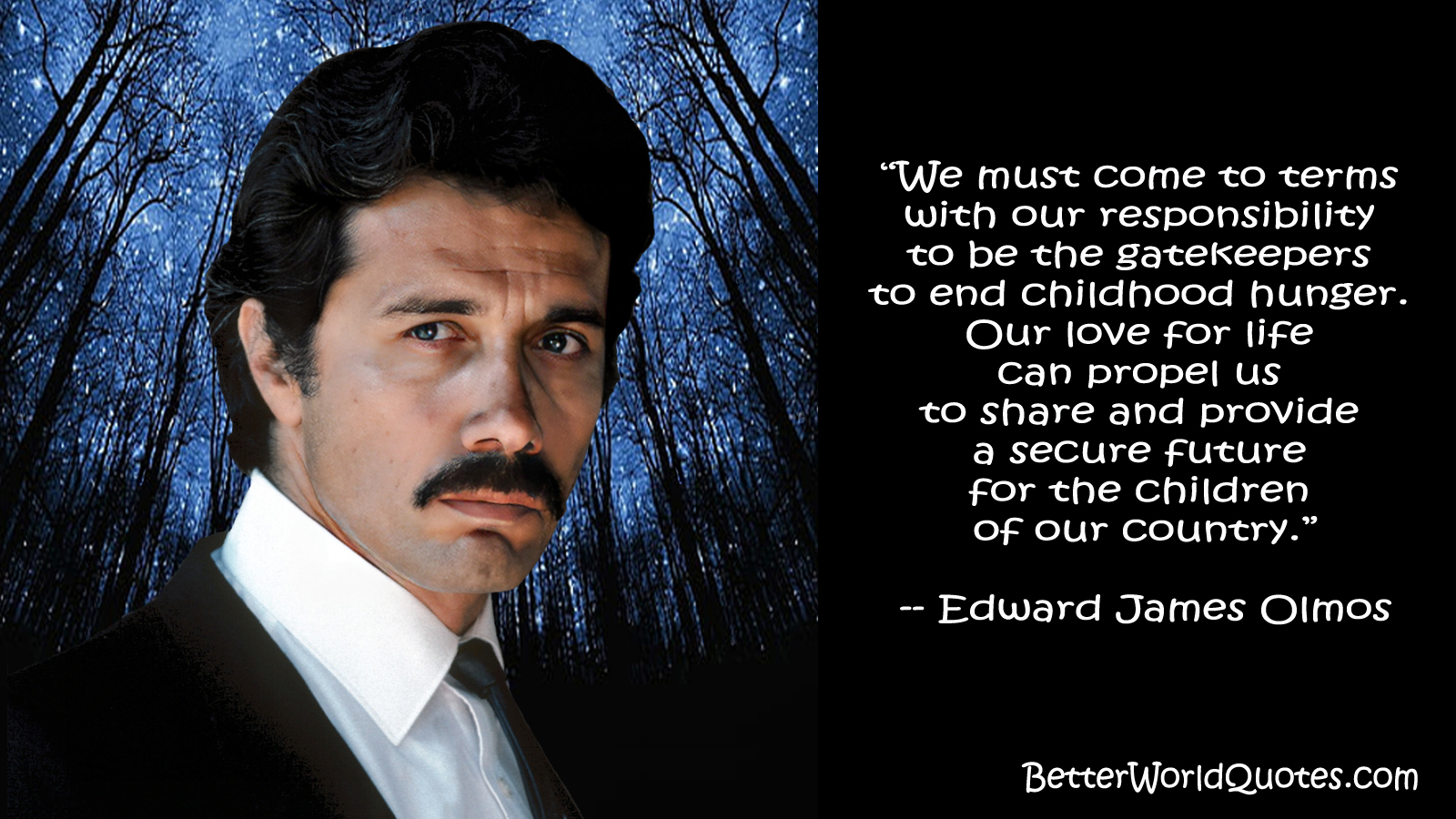 Edward James Olmos: We must come to terms with our responsibility to be the gatekeepers to end childhood hunger. Our love for life can propel us to share and provide a secure future for the children of our country.