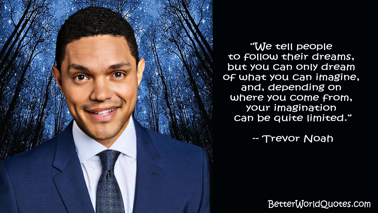 Trevor Noah: “We tell people to follow their dreams, but you can only dream of what you can imagine, and, depending on where you come from, your imagination can be quite limited.