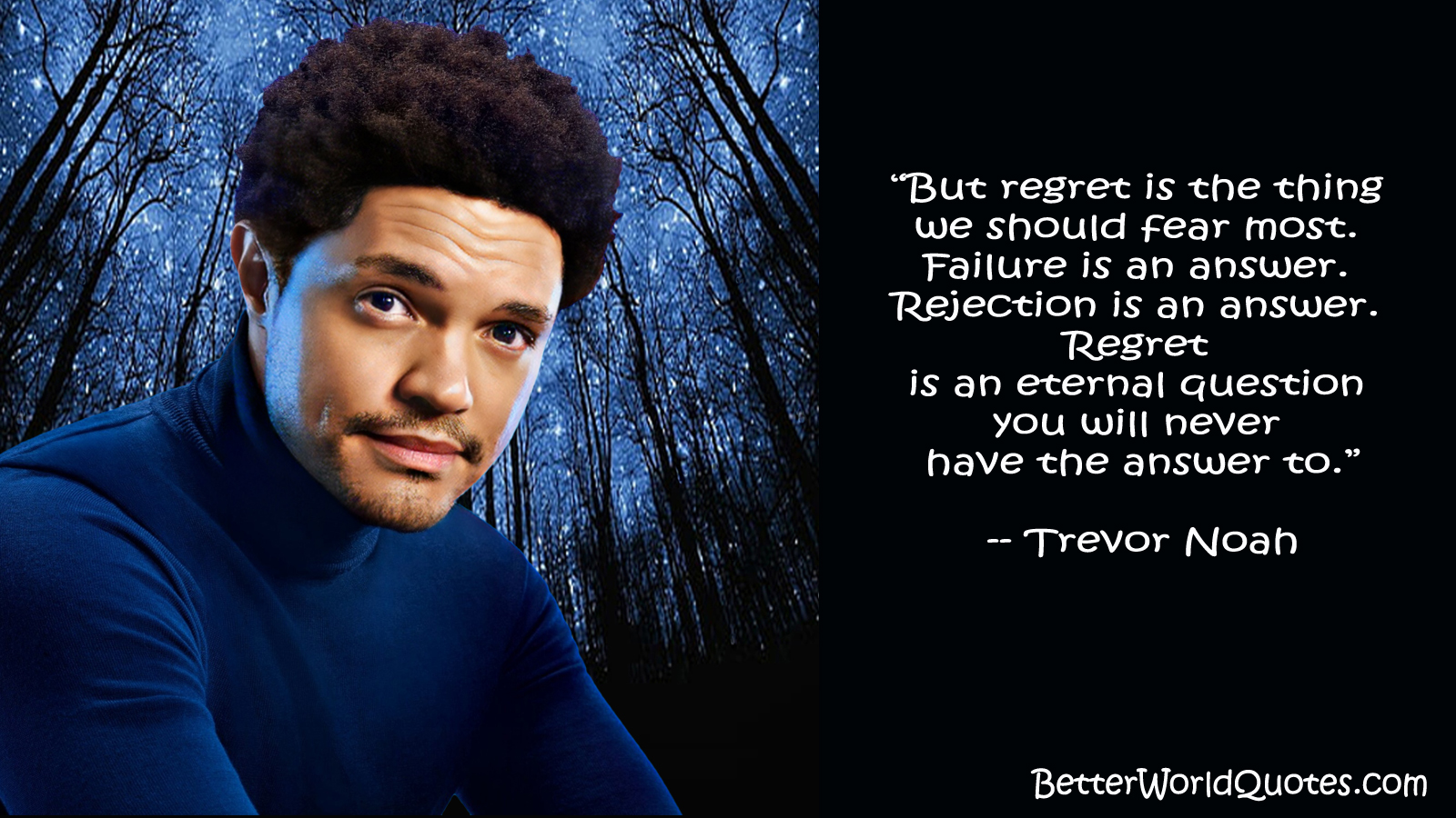 Trevor Noah: “But regret is the thing we should fear most. Failure is an answer. Rejection is an answer. Regret is an eternal question you will never have the answer to.